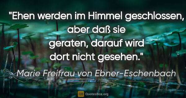Marie Freifrau von Ebner-Eschenbach Zitat: "Ehen werden im Himmel geschlossen, aber daß sie geraten,..."