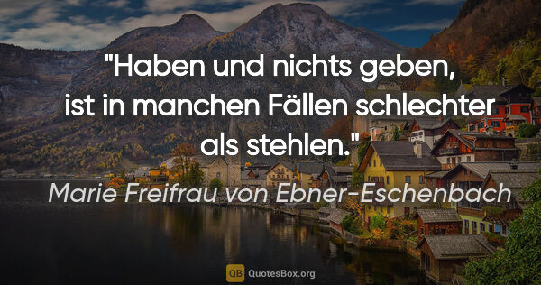 Marie Freifrau von Ebner-Eschenbach Zitat: "Haben und nichts geben, ist in manchen Fällen schlechter als..."