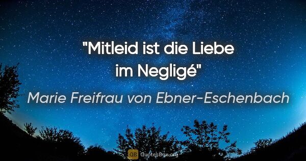Marie Freifrau von Ebner-Eschenbach Zitat: "Mitleid ist die Liebe im Negligé"