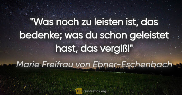 Marie Freifrau von Ebner-Eschenbach Zitat: "Was noch zu leisten ist, das bedenke;
was du schon geleistet..."