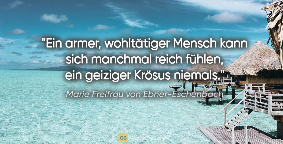 Marie Freifrau von Ebner-Eschenbach Zitat: "Ein armer, wohltätiger Mensch kann sich manchmal reich fühlen,..."