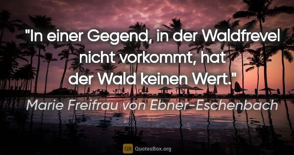 Marie Freifrau von Ebner-Eschenbach Zitat: "In einer Gegend, in der Waldfrevel nicht vorkommt,
hat der..."
