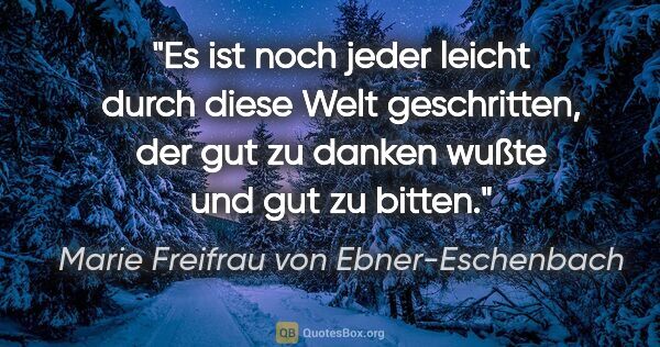 Marie Freifrau von Ebner-Eschenbach Zitat: "Es ist noch jeder leicht durch diese Welt geschritten,
der gut..."