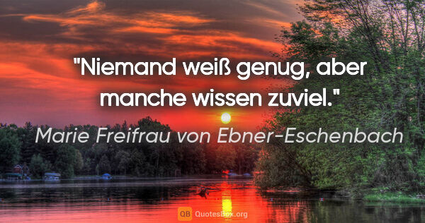 Marie Freifrau von Ebner-Eschenbach Zitat: "Niemand weiß genug, aber manche wissen zuviel."