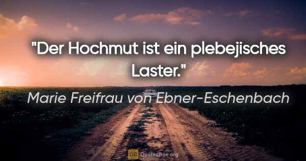 Marie Freifrau von Ebner-Eschenbach Zitat: "Der Hochmut ist ein plebejisches Laster."
