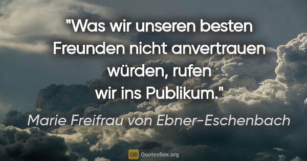 Marie Freifrau von Ebner-Eschenbach Zitat: "Was wir unseren besten Freunden nicht anvertrauen würden,..."