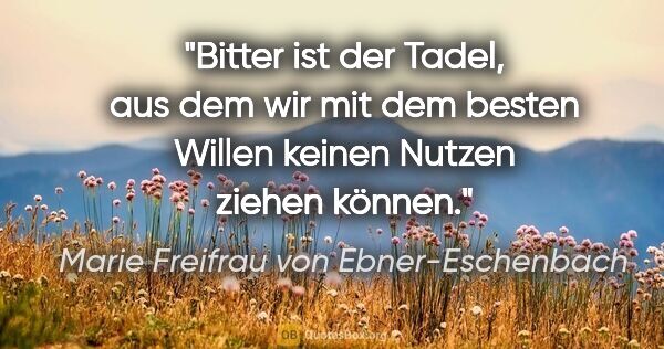 Marie Freifrau von Ebner-Eschenbach Zitat: "Bitter ist der Tadel, aus dem wir mit dem besten Willen keinen..."