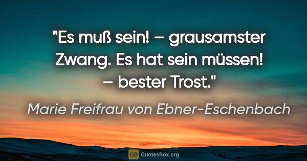 Marie Freifrau von Ebner-Eschenbach Zitat: "Es muß sein! – grausamster Zwang.
Es hat sein müssen! – bester..."