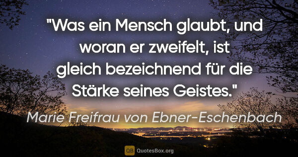 Marie Freifrau von Ebner-Eschenbach Zitat: "Was ein Mensch glaubt, und woran er zweifelt, ist gleich..."