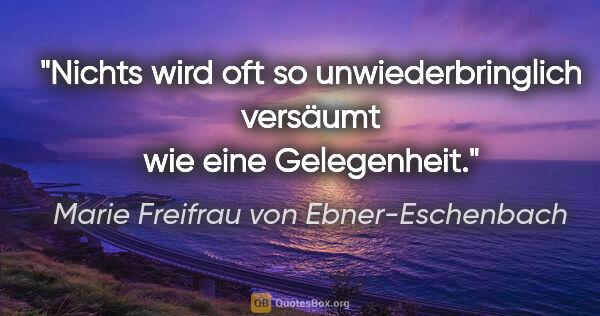 Marie Freifrau von Ebner-Eschenbach Zitat: "Nichts wird oft so unwiederbringlich versäumt wie eine..."