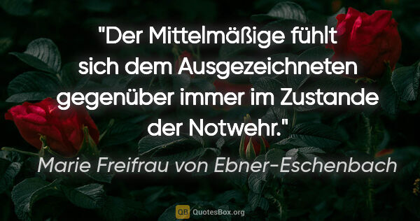 Marie Freifrau von Ebner-Eschenbach Zitat: "Der Mittelmäßige fühlt sich dem Ausgezeichneten gegenüber..."