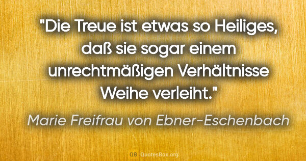 Marie Freifrau von Ebner-Eschenbach Zitat: "Die Treue ist etwas so Heiliges, daß sie sogar einem..."