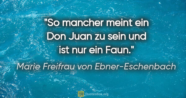 Marie Freifrau von Ebner-Eschenbach Zitat: "So mancher meint ein Don Juan zu sein und ist nur ein Faun."