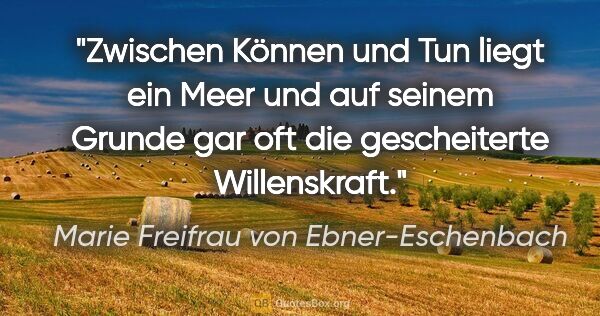 Marie Freifrau von Ebner-Eschenbach Zitat: "Zwischen Können und Tun liegt ein Meer und auf seinem Grunde..."