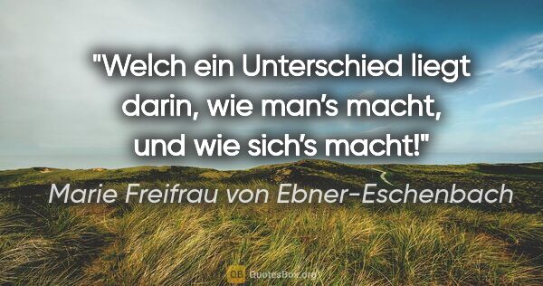 Marie Freifrau von Ebner-Eschenbach Zitat: "Welch ein Unterschied liegt darin, wie man’s macht, und wie..."