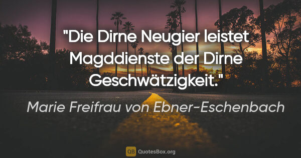 Marie Freifrau von Ebner-Eschenbach Zitat: "Die Dirne Neugier leistet Magddienste der Dirne Geschwätzigkeit."