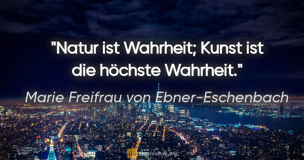 Marie Freifrau von Ebner-Eschenbach Zitat: "Natur ist Wahrheit; Kunst ist die höchste Wahrheit."