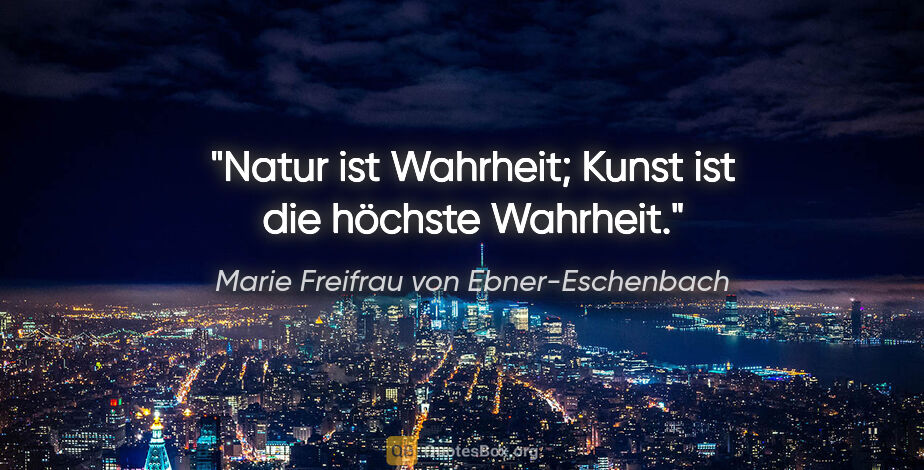 Marie Freifrau von Ebner-Eschenbach Zitat: "Natur ist Wahrheit; Kunst ist die höchste Wahrheit."