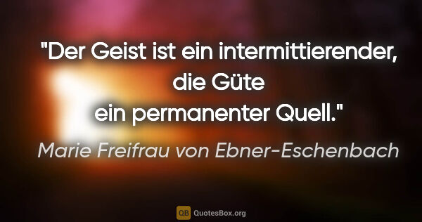 Marie Freifrau von Ebner-Eschenbach Zitat: "Der Geist ist ein intermittierender,
die Güte ein permanenter..."