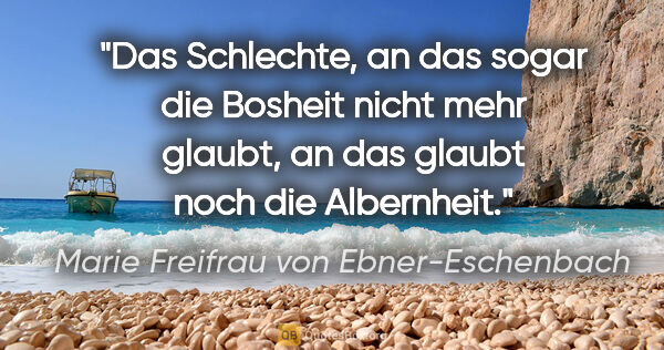 Marie Freifrau von Ebner-Eschenbach Zitat: "Das Schlechte, an das sogar die Bosheit nicht mehr glaubt, an..."