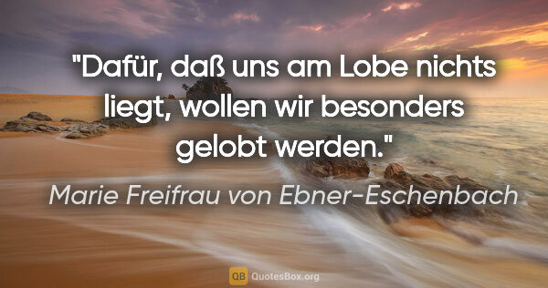 Marie Freifrau von Ebner-Eschenbach Zitat: "Dafür, daß uns am Lobe nichts liegt, wollen wir besonders..."