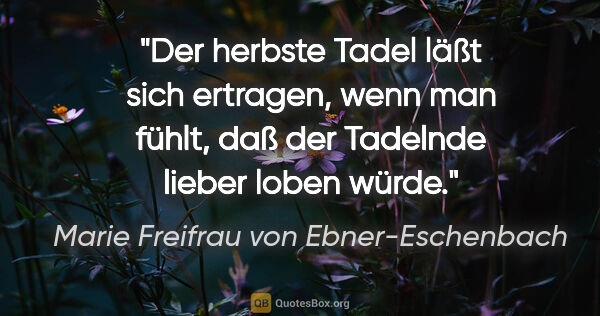 Marie Freifrau von Ebner-Eschenbach Zitat: "Der herbste Tadel läßt sich ertragen, wenn man fühlt, daß der..."