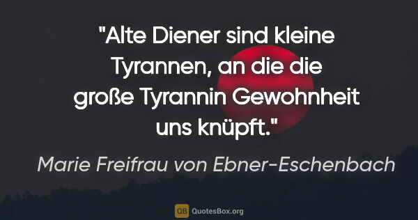 Marie Freifrau von Ebner-Eschenbach Zitat: "Alte Diener sind kleine Tyrannen, an die die große Tyrannin..."