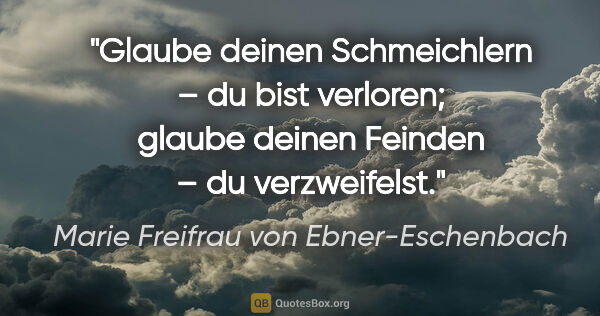 Marie Freifrau von Ebner-Eschenbach Zitat: "Glaube deinen Schmeichlern – du bist verloren; glaube deinen..."