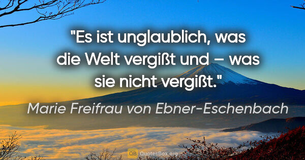 Marie Freifrau von Ebner-Eschenbach Zitat: "Es ist unglaublich, was die Welt vergißt und – was sie nicht..."