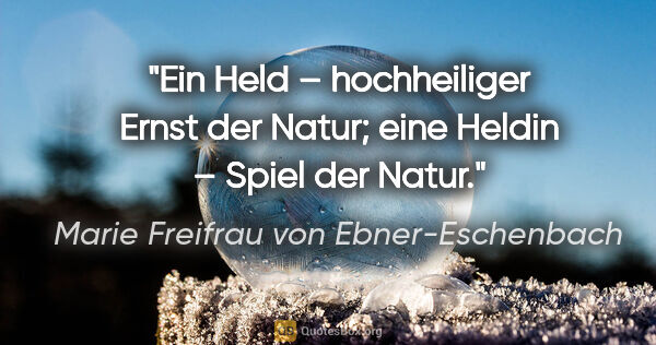 Marie Freifrau von Ebner-Eschenbach Zitat: "Ein Held – hochheiliger Ernst der Natur; eine Heldin – Spiel..."