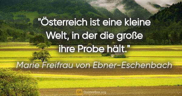 Marie Freifrau von Ebner-Eschenbach Zitat: "Österreich ist eine kleine Welt,
in der die große ihre Probe..."