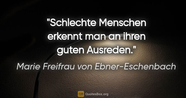 Marie Freifrau von Ebner-Eschenbach Zitat: "Schlechte Menschen erkennt man an ihren guten Ausreden."
