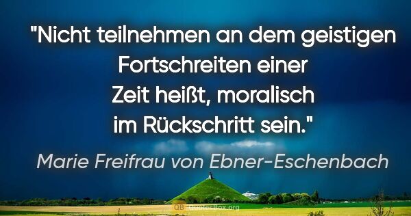 Marie Freifrau von Ebner-Eschenbach Zitat: "Nicht teilnehmen an dem geistigen Fortschreiten einer Zeit..."