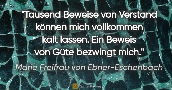 Marie Freifrau von Ebner-Eschenbach Zitat: "Tausend Beweise von Verstand können mich vollkommen kalt..."