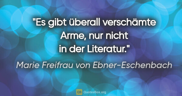 Marie Freifrau von Ebner-Eschenbach Zitat: "Es gibt überall verschämte Arme,
nur nicht in der Literatur."