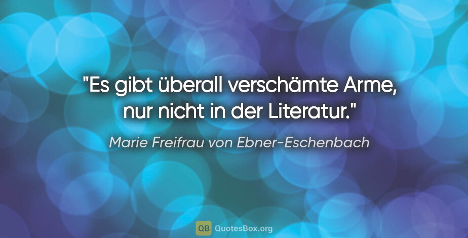 Marie Freifrau von Ebner-Eschenbach Zitat: "Es gibt überall verschämte Arme,
nur nicht in der Literatur."