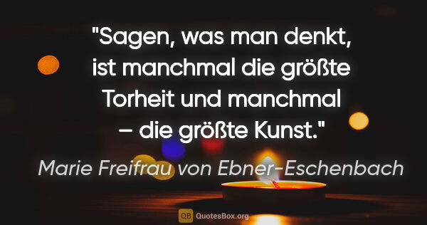 Marie Freifrau von Ebner-Eschenbach Zitat: "Sagen, was man denkt, ist manchmal die größte Torheit und..."
