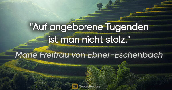 Marie Freifrau von Ebner-Eschenbach Zitat: "Auf angeborene Tugenden
ist man nicht stolz."