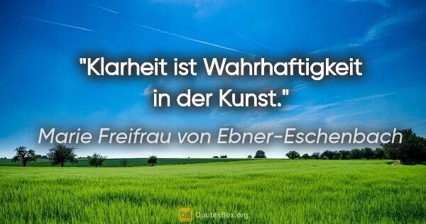 Marie Freifrau von Ebner-Eschenbach Zitat: "Klarheit ist Wahrhaftigkeit in der Kunst."