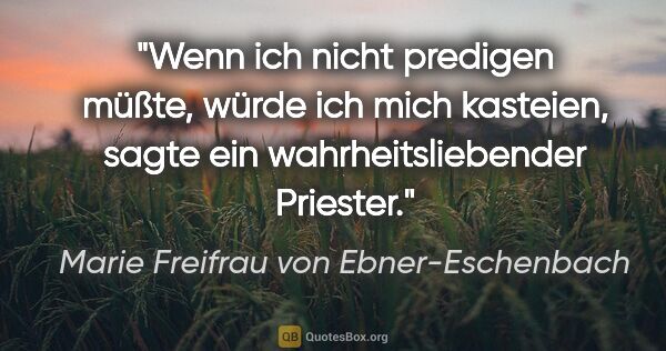 Marie Freifrau von Ebner-Eschenbach Zitat: "Wenn ich nicht predigen müßte, würde ich mich kasteien, sagte..."