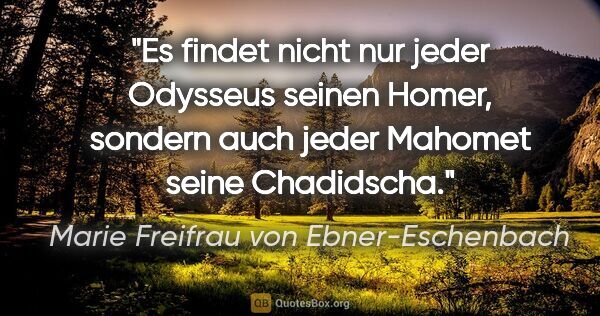 Marie Freifrau von Ebner-Eschenbach Zitat: "Es findet nicht nur jeder Odysseus seinen Homer, sondern auch..."