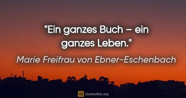 Marie Freifrau von Ebner-Eschenbach Zitat: "Ein ganzes Buch – ein ganzes Leben."