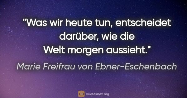 Marie Freifrau von Ebner-Eschenbach Zitat: "Was wir heute tun, entscheidet darüber,
wie die Welt morgen..."
