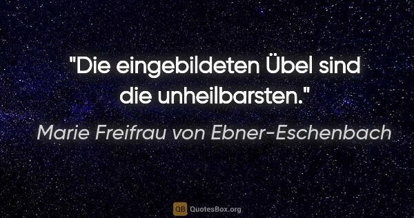 Marie Freifrau von Ebner-Eschenbach Zitat: "Die eingebildeten Übel sind die unheilbarsten."