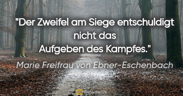 Marie Freifrau von Ebner-Eschenbach Zitat: "Der Zweifel am Siege entschuldigt nicht das Aufgeben des Kampfes."