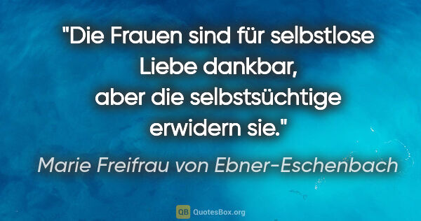 Marie Freifrau von Ebner-Eschenbach Zitat: "Die Frauen sind für selbstlose Liebe dankbar, aber die..."