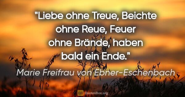 Marie Freifrau von Ebner-Eschenbach Zitat: "Liebe ohne Treue,
Beichte ohne Reue,
Feuer ohne Brände,
haben..."