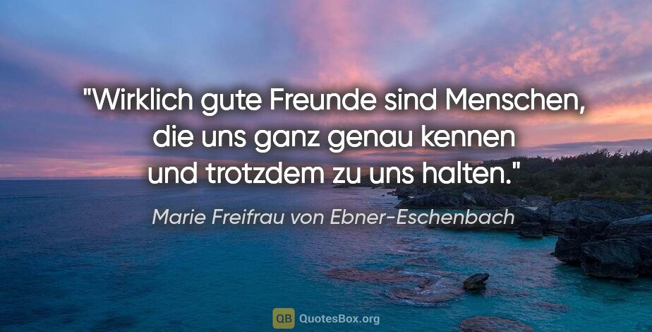 Marie Freifrau von Ebner-Eschenbach Zitat: "Wirklich gute Freunde sind Menschen, die uns ganz genau kennen..."