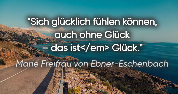 Marie Freifrau von Ebner-Eschenbach Zitat: "Sich glücklich fühlen können, auch ohne Glück – das ist</em>..."