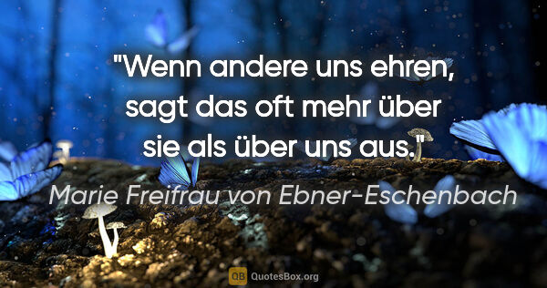 Marie Freifrau von Ebner-Eschenbach Zitat: "Wenn andere uns ehren, sagt das oft mehr über sie als über uns..."